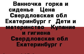 Ванночка, горка и сиденье › Цена ­ 300 - Свердловская обл., Екатеринбург г. Дети и материнство » Купание и гигиена   . Свердловская обл.,Екатеринбург г.